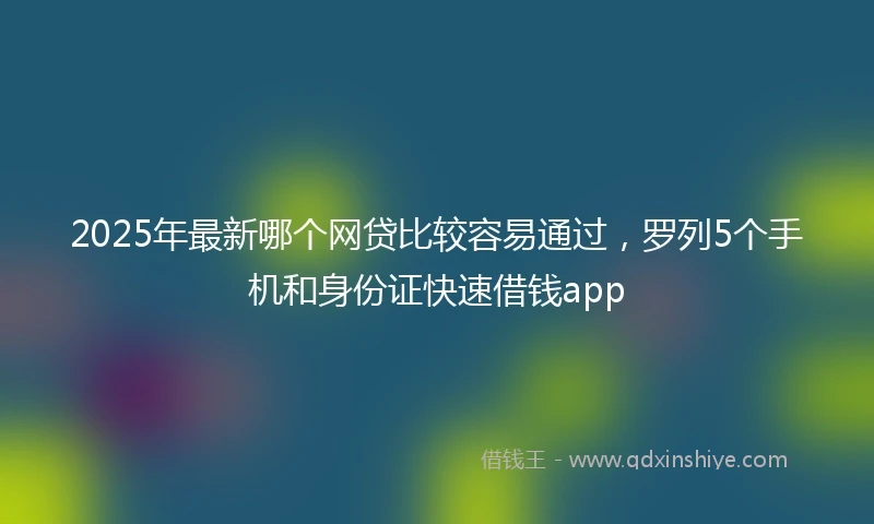2025年最新哪个网贷比较容易通过，罗列5个手机和身份证快速借钱app