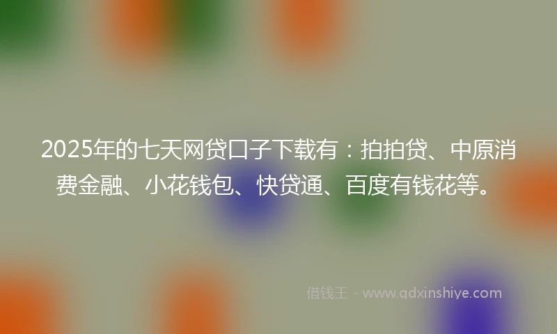 2025年的七天网贷口子下载有：拍拍贷、中原消费金融、小花钱包、快贷通、百度有钱花等。