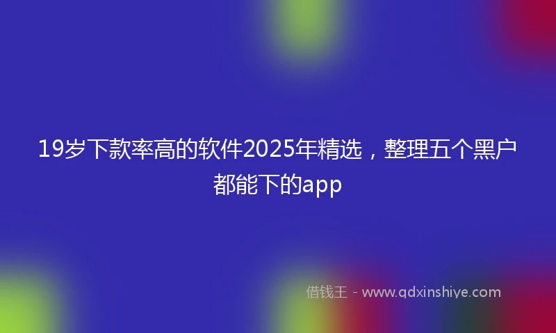 19岁下款率高的软件2025年精选，整理五个黑户都能下的app