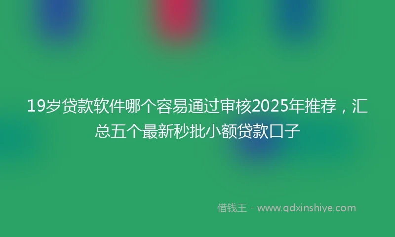 19岁贷款软件哪个容易通过审核2025年推荐，汇总五个最新秒批小额贷款口子