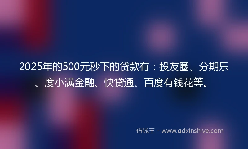 2025年的500元秒下的贷款有：投友圈、分期乐、度小满金融、快贷通、百度有钱花等。