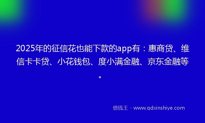 2025年的征信花也能下款的app有:惠商贷、维信卡卡贷、小花钱包、度小满金融、京东金融等。