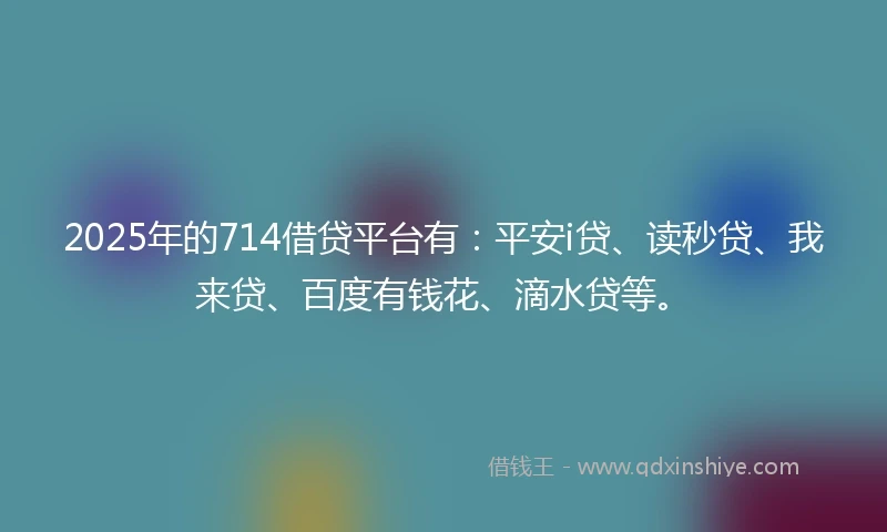 2025年的714借贷平台有：平安i贷、读秒贷、我来贷、百度有钱花、滴水贷等。