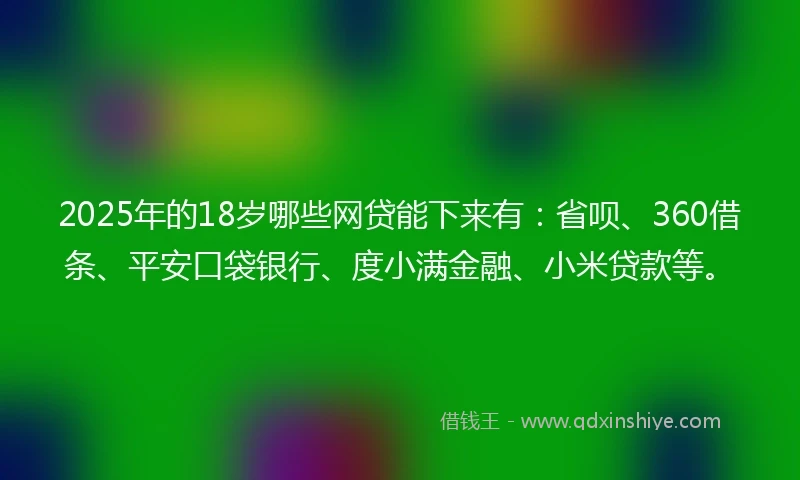 2025年的18岁哪些网贷能下来有：省呗、360借条、平安口袋银行、度小满金融、小米贷款等。