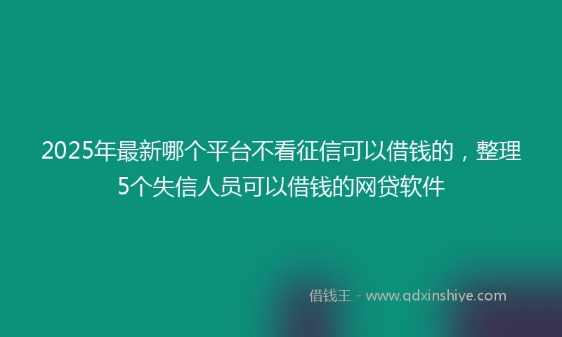 2025年最新哪个平台不看征信可以借钱的，整理5个失信人员可以借钱的网贷软件