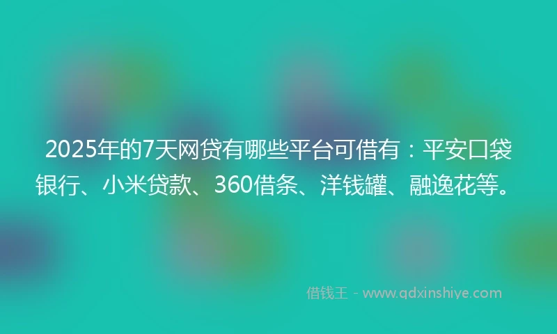 2025年的7天网贷有哪些平台可借有：平安口袋银行、小米贷款、360借条、洋钱罐、融逸花等。