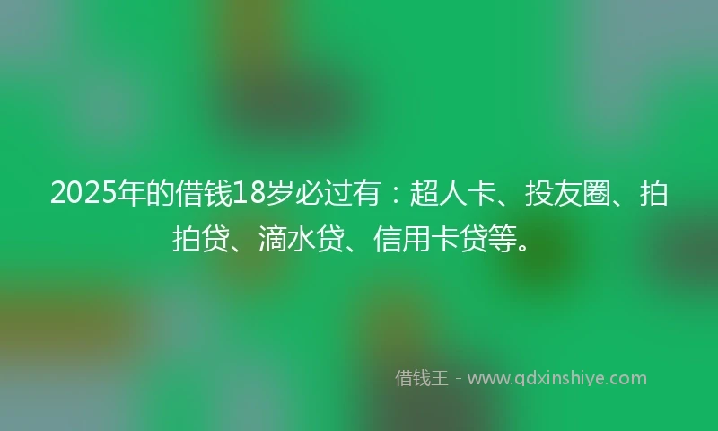 2025年的借钱18岁必过有：超人卡、投友圈、拍拍贷、滴水贷、信用卡贷等。