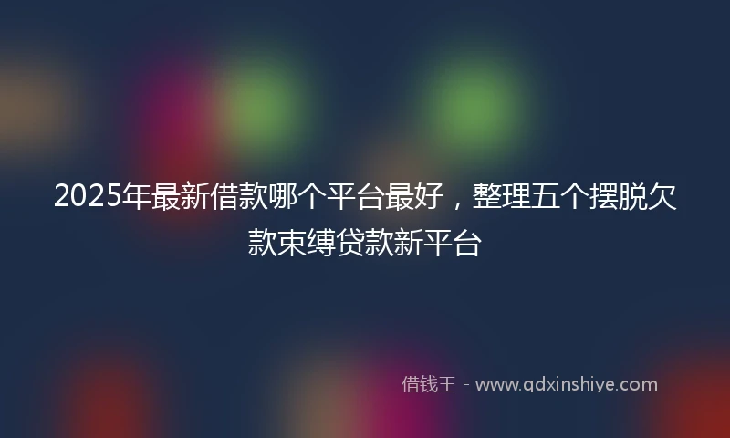 2025年最新借款哪个平台最好，整理五个摆脱欠款束缚贷款新平台