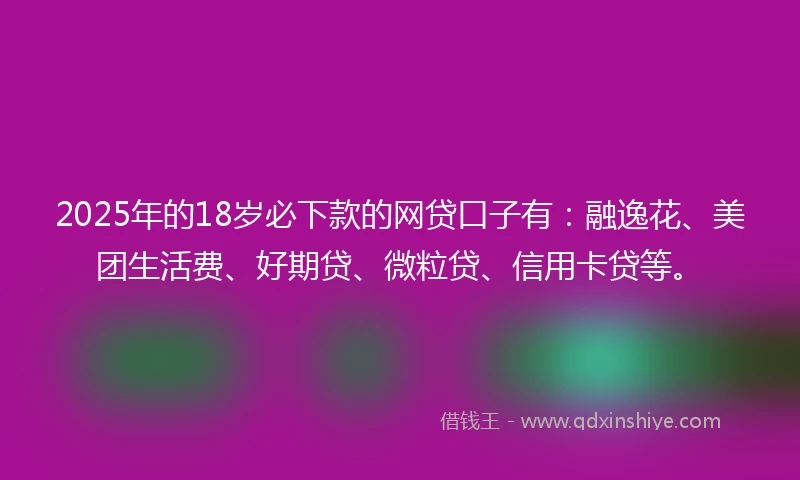 2025年的18岁必下款的网贷口子有：融逸花、美团生活费、好期贷、微粒贷、信用卡贷等。