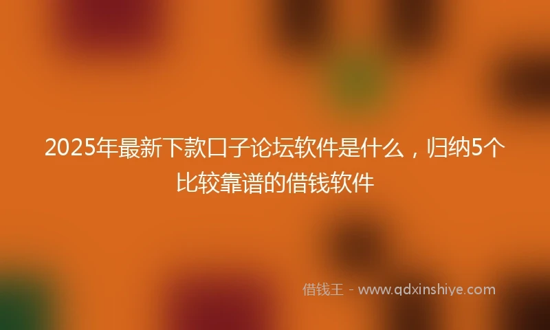 2025年最新下款口子论坛软件是什么，归纳5个比较靠谱的借钱软件