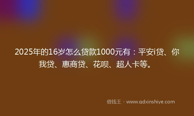 2025年的16岁怎么贷款1000元有：平安i贷、你我贷、惠商贷、花呗、超人卡等。