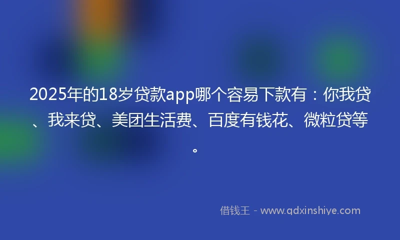 2025年的18岁贷款app哪个容易下款有：你我贷、我来贷、美团生活费、百度有钱花、微粒贷等。
