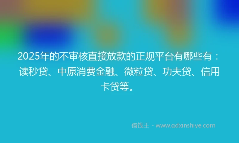2025年的不审核直接放款的正规平台有哪些有：读秒贷、中原消费金融、微粒贷、功夫贷、信用卡贷等。