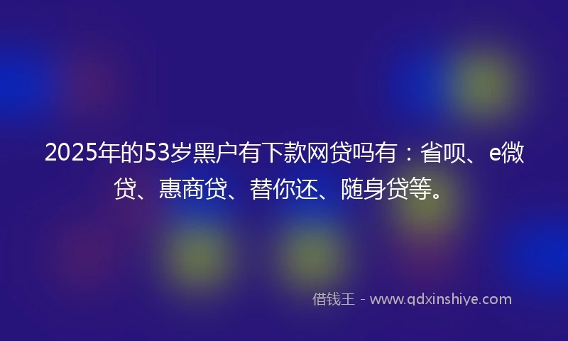 2025年的53岁黑户有下款网贷吗有：省呗、e微贷、惠商贷、替你还、随身贷等。