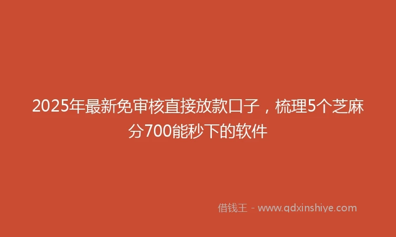 2025年最新免审核直接放款口子，梳理5个芝麻分700能秒下的软件