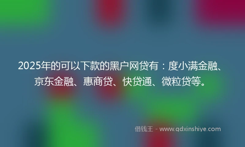 2025年的可以下款的黑户网贷有：度小满金融、京东金融、惠商贷、快贷通、微粒贷等。