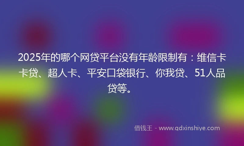 2025年的哪个网贷平台没有年龄限制有：维信卡卡贷、超人卡、平安口袋银行、你我贷、51人品贷等。