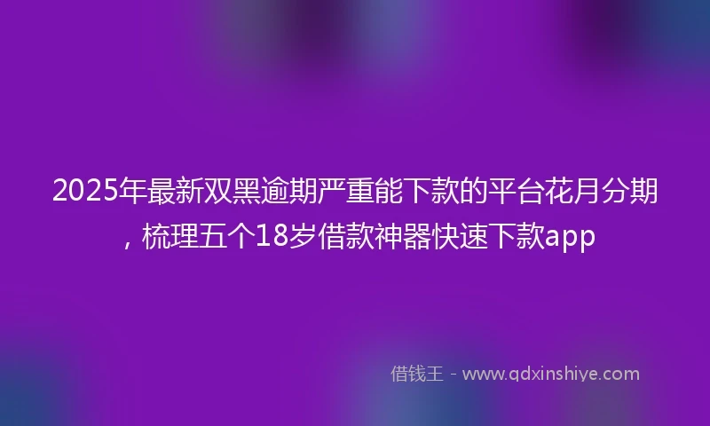 2025年最新双黑逾期严重能下款的平台花月分期，梳理五个18岁借款神器快速下款app