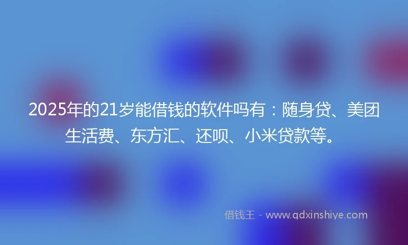 2025年的21岁能借钱的软件吗有：随身贷、美团生活费、东方汇、还呗、小米贷款等。