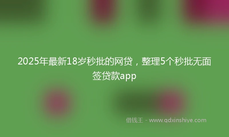 2025年最新18岁秒批的网贷，整理5个秒批无面签贷款app