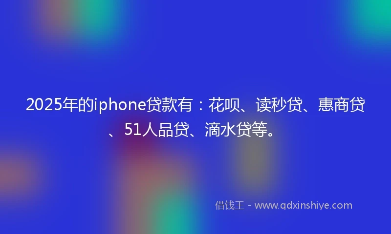2025年的iphone贷款有：花呗、读秒贷、惠商贷、51人品贷、滴水贷等。