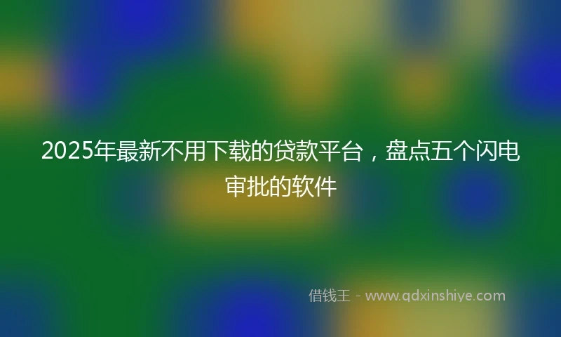 2025年最新不用下载的贷款平台，盘点五个闪电审批的软件
