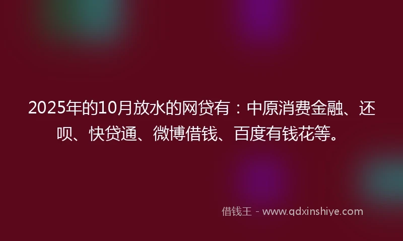 2025年的10月放水的网贷有：中原消费金融、还呗、快贷通、微博借钱、百度有钱花等。