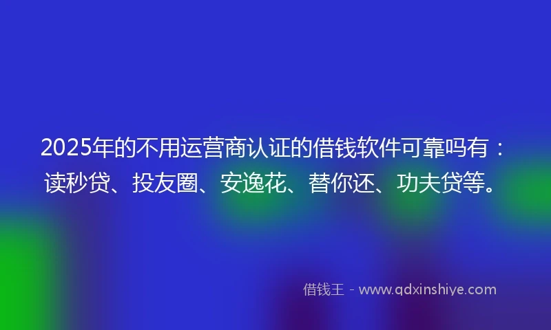 2025年的不用运营商认证的借钱软件可靠吗有：读秒贷、投友圈、安逸花、替你还、功夫贷等。