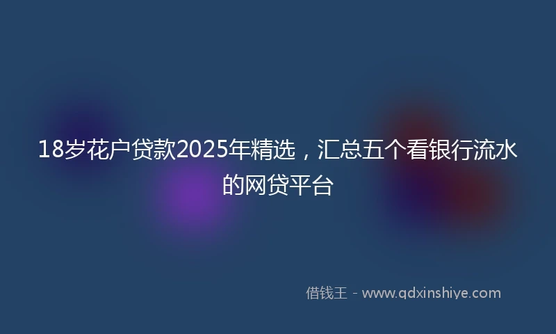18岁花户贷款2025年精选，汇总五个看银行流水的网贷平台