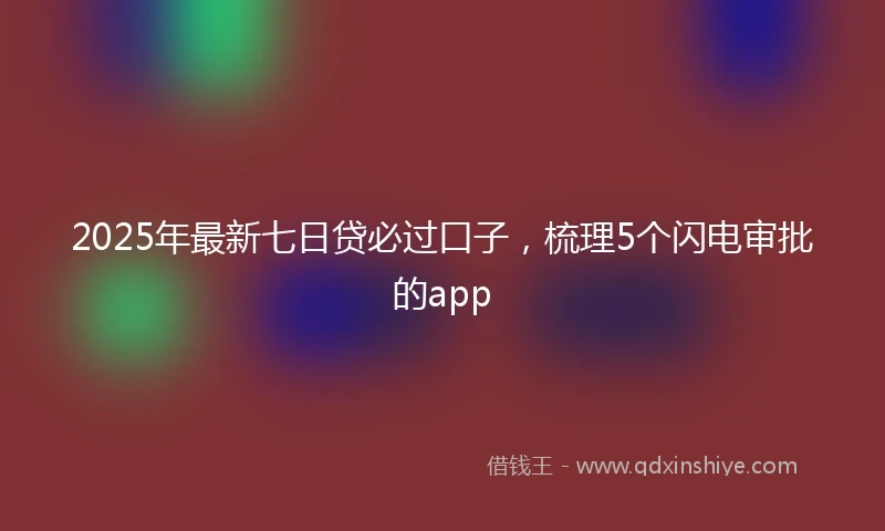 2025年最新七日贷必过口子，梳理5个闪电审批的app