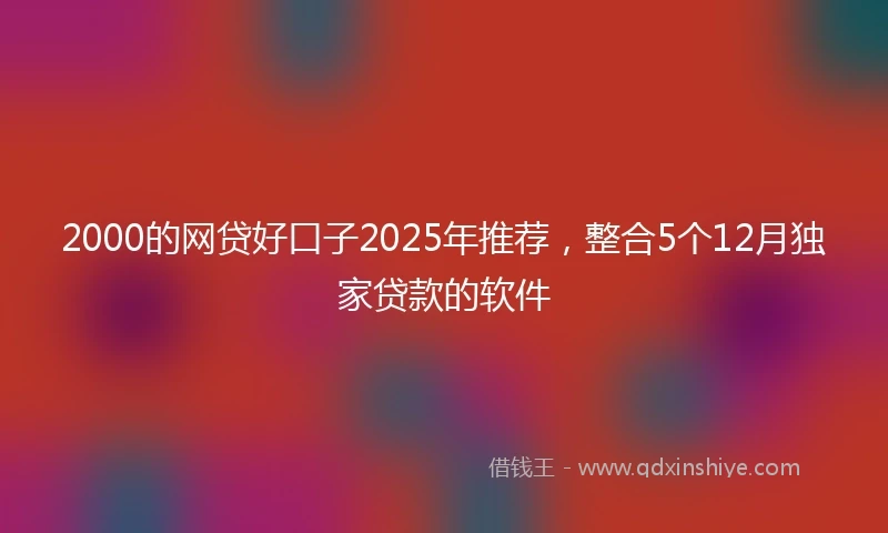 2000的网贷好口子2025年推荐，整合5个12月独家贷款的软件