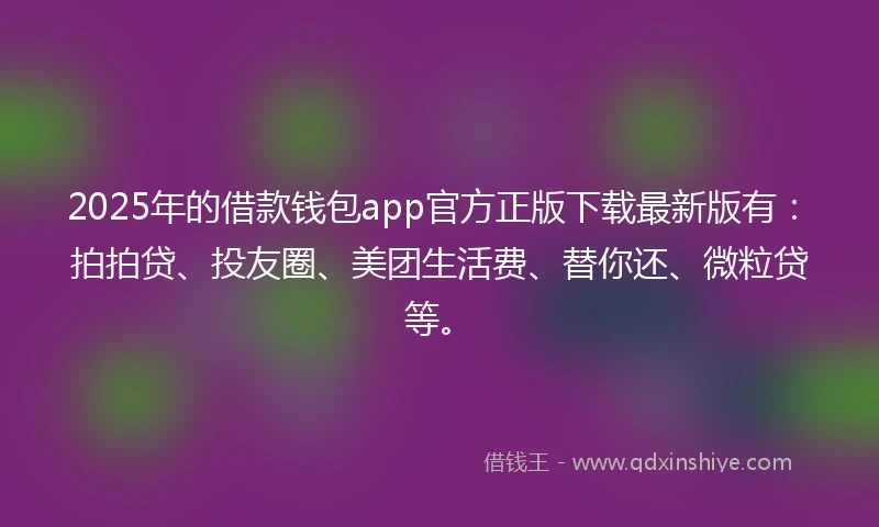 2025年的借款钱包app官方正版下载最新版有：拍拍贷、投友圈、美团生活费、替你还、微粒贷等。