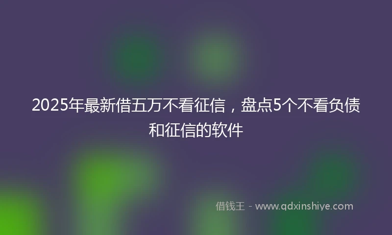 2025年最新借五万不看征信，盘点5个不看负债和征信的软件