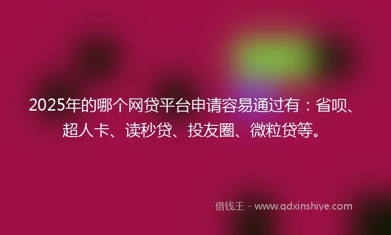 2025年的哪个网贷平台申请容易通过有：省呗、超人卡、读秒贷、投友圈、微粒贷等。