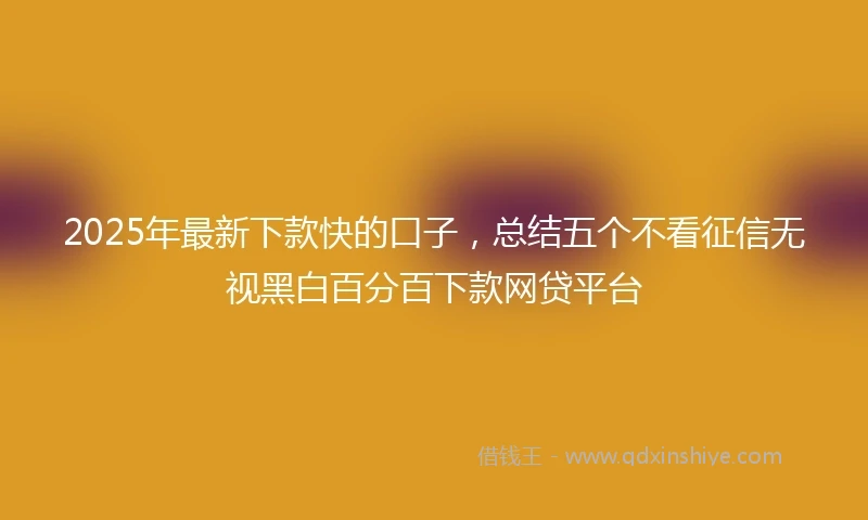 2025年最新下款快的口子，总结五个不看征信无视黑白百分百下款网贷平台