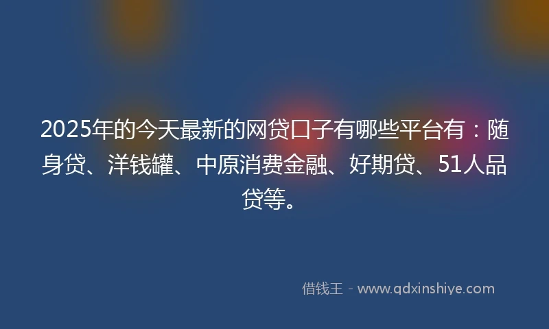 2025年的今天最新的网贷口子有哪些平台有：随身贷、洋钱罐、中原消费金融、好期贷、51人品贷等。