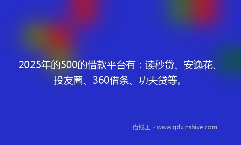 2025年的500的借款平台有：读秒贷、安逸花、投友圈、360借条、功夫贷等。