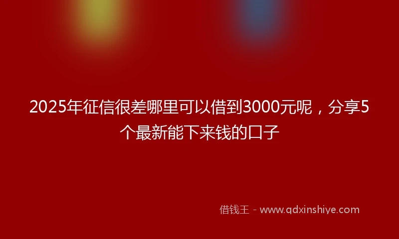 2025年征信很差哪里可以借到3000元呢，分享5个最新能下来钱的口子