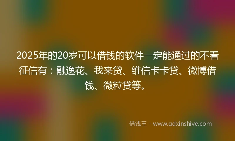 2025年的20岁可以借钱的软件一定能通过的不看征信有：融逸花、我来贷、维信卡卡贷、微博借钱、微粒贷等。
