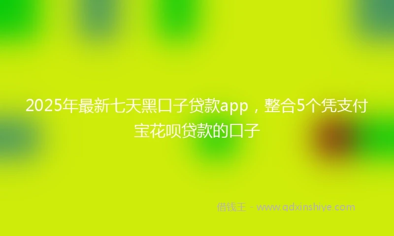 2025年最新七天黑口子贷款app，整合5个凭支付宝花呗贷款的口子