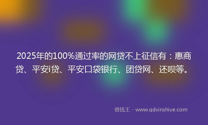 2025年的100%通过率的网贷不上征信有：惠商贷、平安i贷、平安口袋银行、团贷网、还呗等。