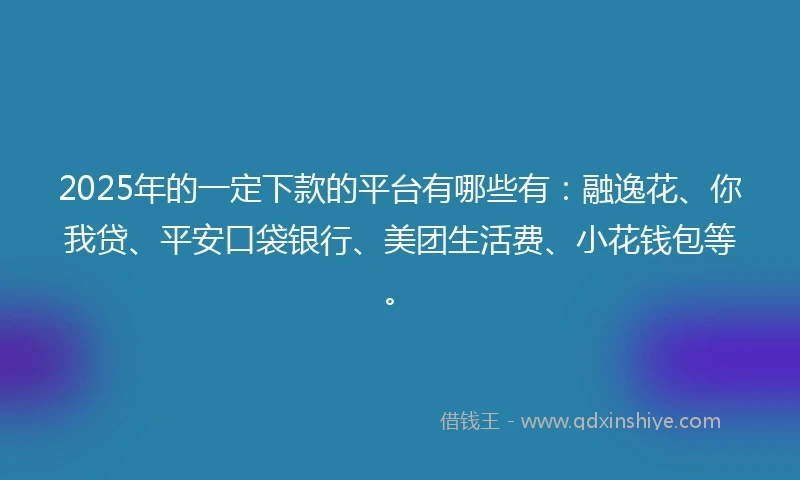 2025年的一定下款的平台有哪些有：融逸花、你我贷、平安口袋银行、美团生活费、小花钱包等。