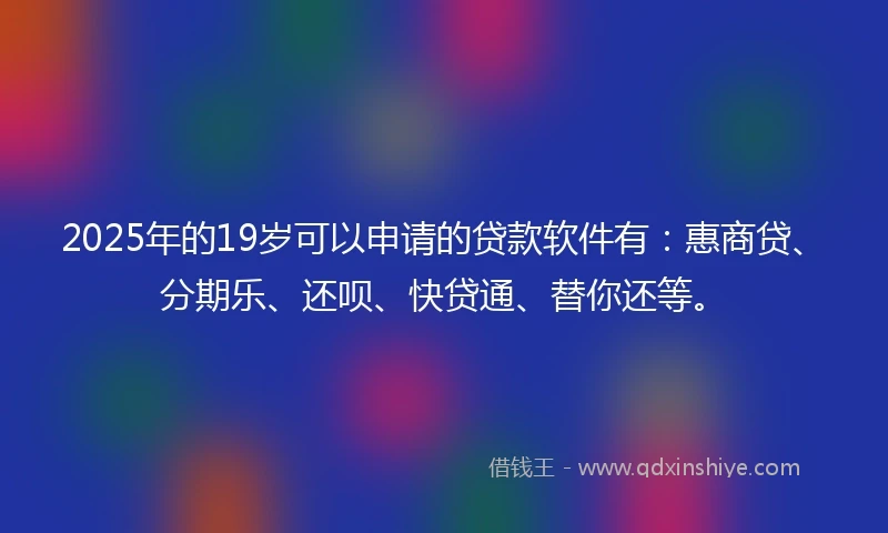 2025年的19岁可以申请的贷款软件有：惠商贷、分期乐、还呗、快贷通、替你还等。
