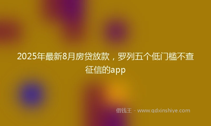 2025年最新8月房贷放款，罗列五个低门槛不查征信的app
