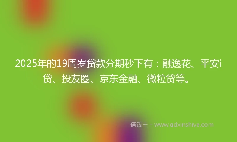 2025年的19周岁贷款分期秒下有：融逸花、平安i贷、投友圈、京东金融、微粒贷等。