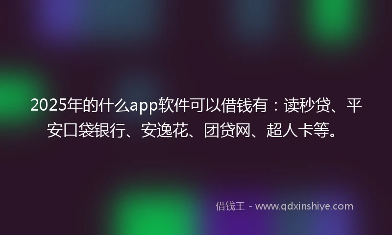 2025年的什么app软件可以借钱有：读秒贷、平安口袋银行、安逸花、团贷网、超人卡等。