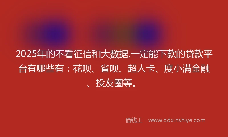 2025年的不看征信和大数据,一定能下款的贷款平台有哪些有：花呗、省呗、超人卡、度小满金融、投友圈等。