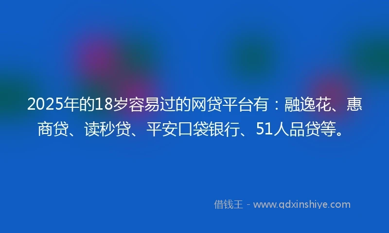 2025年的18岁容易过的网贷平台有:融逸花、惠商贷、读秒贷、平安口袋银行、51人品贷等。