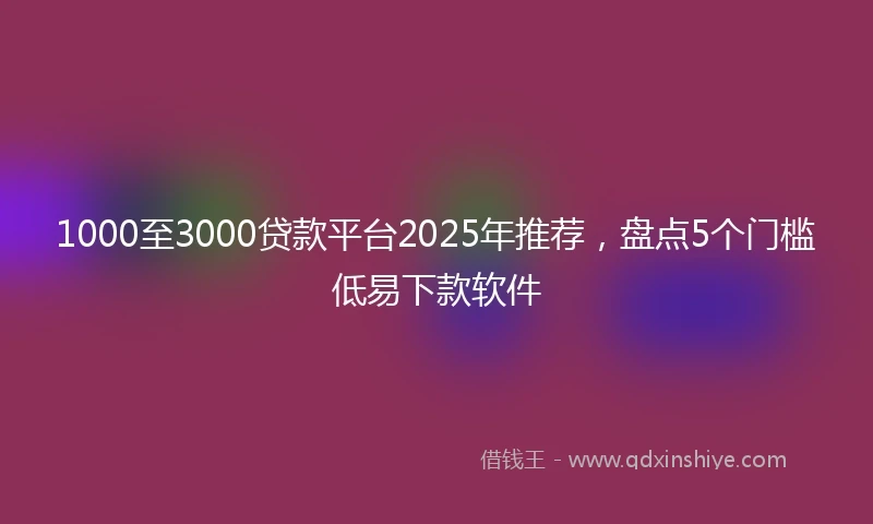 1000至3000贷款平台2025年推荐，盘点5个门槛低易下款软件