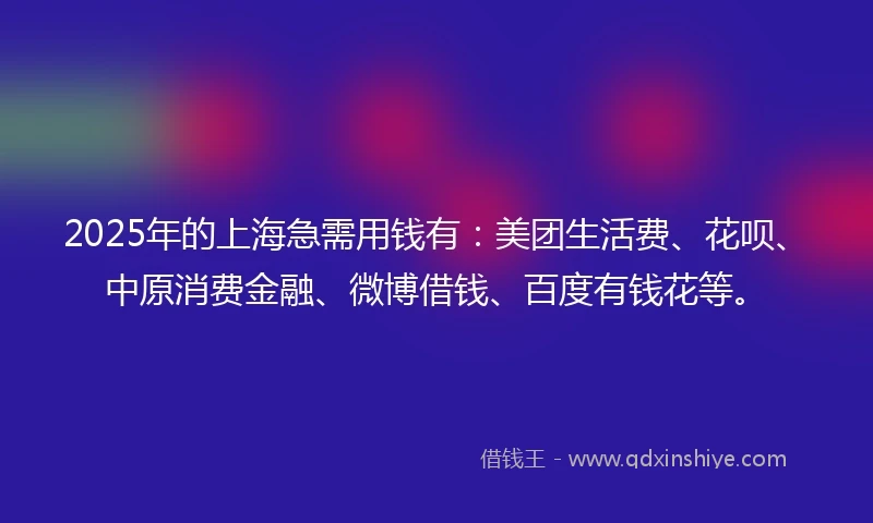 2025年的上海急需用钱有：美团生活费、花呗、中原消费金融、微博借钱、百度有钱花等。